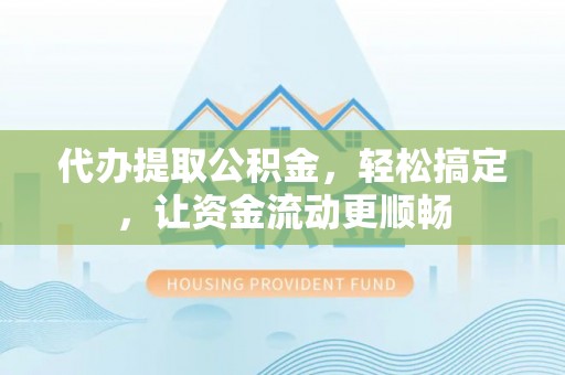 邛崃代办提取公积金，轻松搞定，让资金流动更顺畅