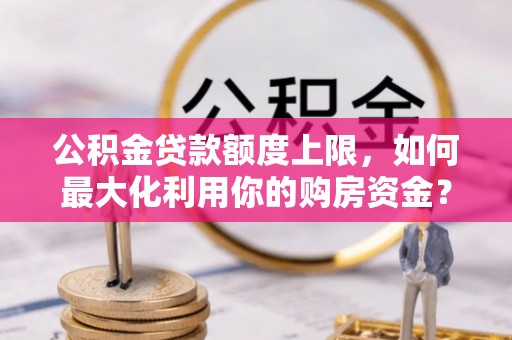 邛崃公积金贷款额度上限，如何最大化利用你的购房资金？