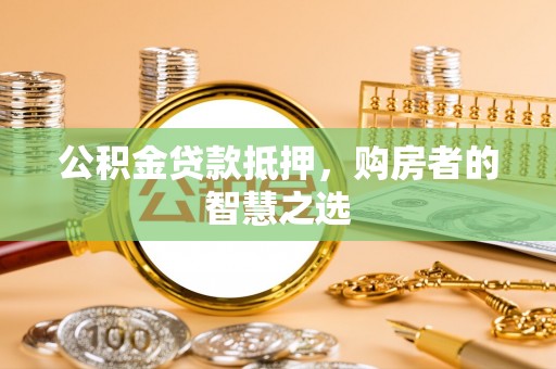 邛崃公积金贷款抵押，购房者的智慧之选
