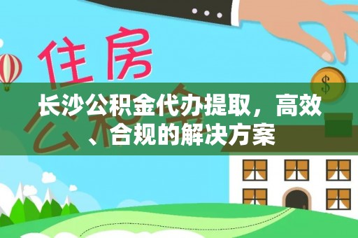 邛崃长沙公积金代办提取，高效、合规的解决方案