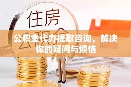 邛崃公积金代办提取咨询，解决你的疑问与烦恼