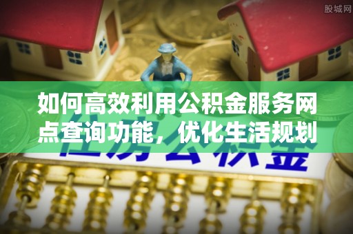 邛崃如何高效利用公积金服务网点查询功能，优化生活规划