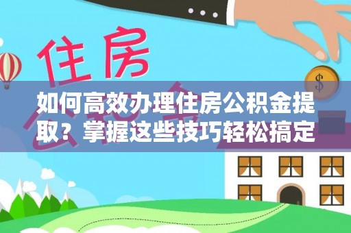 邛崃如何高效办理住房公积金提取？掌握这些技巧轻松搞定