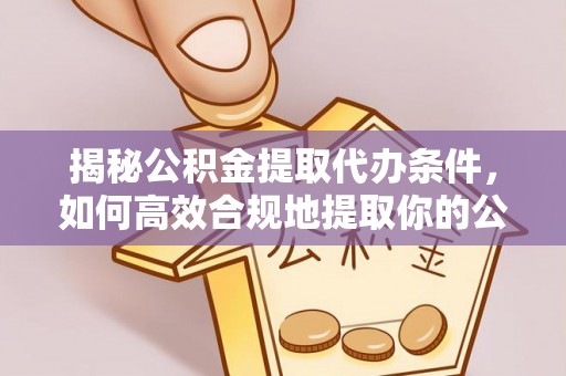 邛崃揭秘公积金提取代办条件，如何高效合规地提取你的公积金