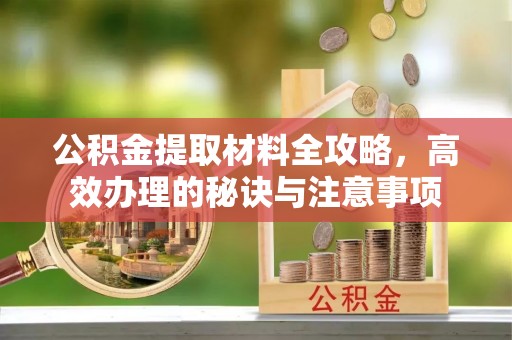 邛崃公积金提取材料全攻略，高效办理的秘诀与注意事项