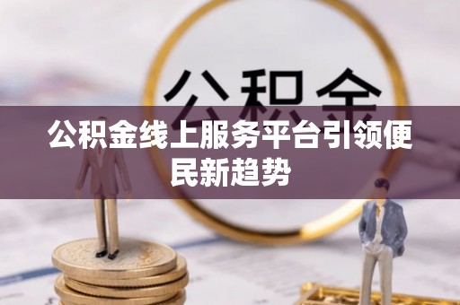 邛崃公积金线上服务平台引领便民新趋势
