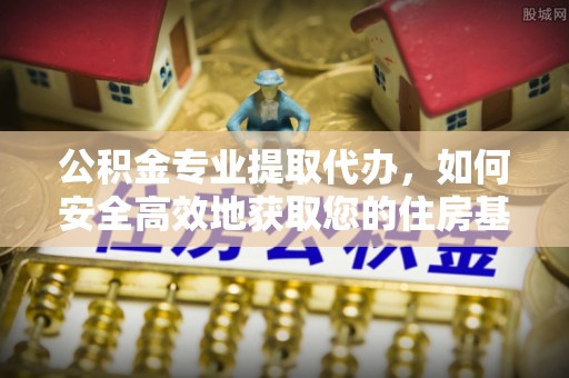邛崃公积金专业提取代办，如何安全高效地获取您的住房基金
