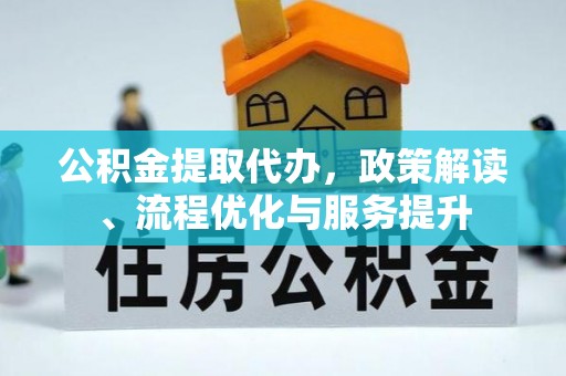 邛崃公积金提取代办，政策解读、流程优化与服务提升