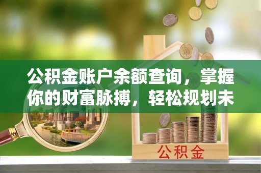 邛崃公积金账户余额查询，掌握你的财富脉搏，轻松规划未来