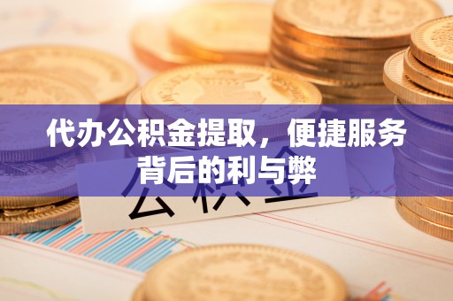 邛崃代办公积金提取，便捷服务背后的利与弊