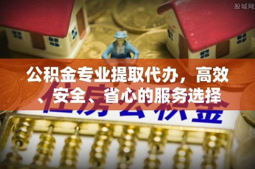 邛崃公积金专业提取代办，高效、安全、省心的服务选择