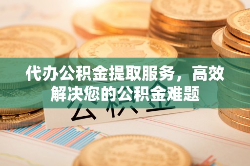 邛崃代办公积金提取服务，高效解决您的公积金难题