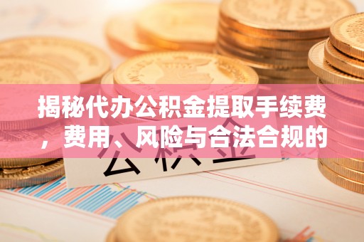 邛崃揭秘代办公积金提取手续费，费用、风险与合法合规的全解析