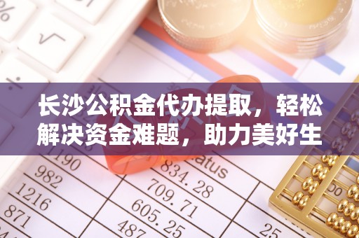邛崃长沙公积金代办提取，轻松解决资金难题，助力美好生活