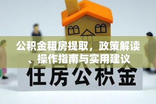邛崃公积金租房提取，政策解读、操作指南与实用建议