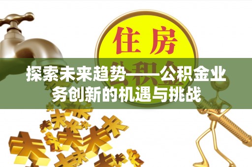 邛崃探索未来趋势——公积金业务创新的机遇与挑战