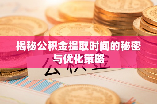 邛崃揭秘公积金提取时间的秘密与优化策略