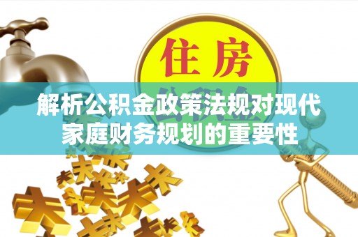 邛崃解析公积金政策法规对现代家庭财务规划的重要性