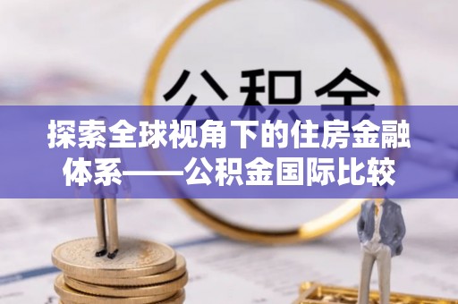 邛崃探索全球视角下的住房金融体系——公积金国际比较
