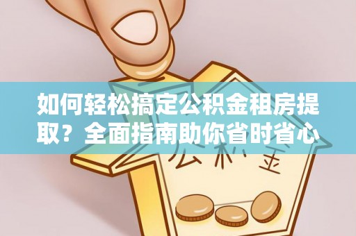邛崃如何轻松搞定公积金租房提取？全面指南助你省时省心