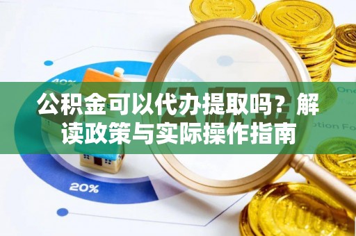 邛崃公积金可以代办提取吗？解读政策与实际操作指南