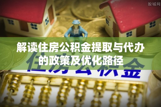 邛崃解读住房公积金提取与代办的政策及优化路径