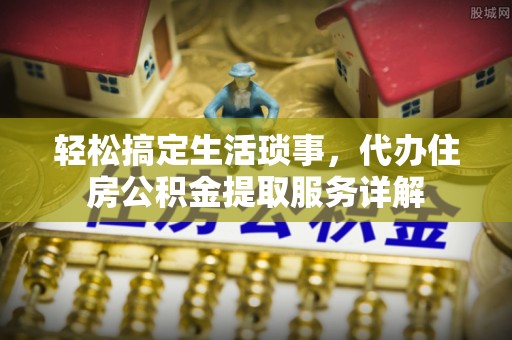 邛崃轻松搞定生活琐事，代办住房公积金提取服务详解