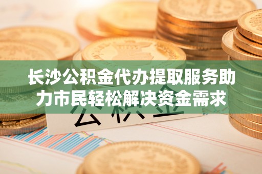 邛崃长沙公积金代办提取服务助力市民轻松解决资金需求