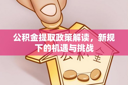 邛崃公积金提取政策解读，新规下的机遇与挑战