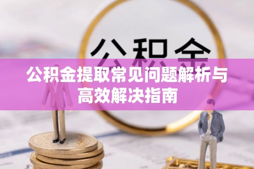 邛崃公积金提取常见问题解析与高效解决指南