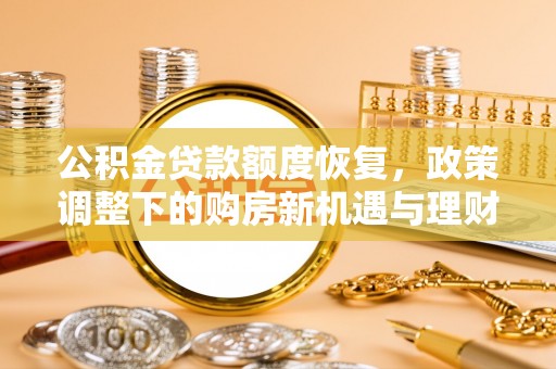 邛崃公积金贷款额度恢复，政策调整下的购房新机遇与理财规划