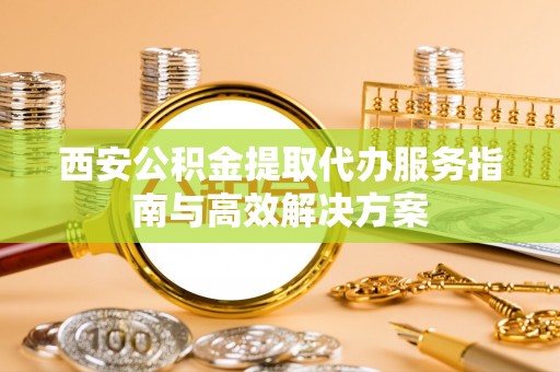 邛崃西安公积金提取代办服务指南与高效解决方案