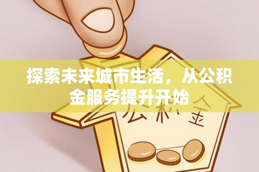 邛崃探索未来城市生活，从公积金服务提升开始