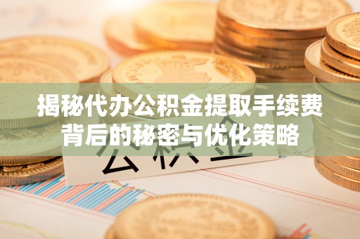邛崃揭秘代办公积金提取手续费背后的秘密与优化策略