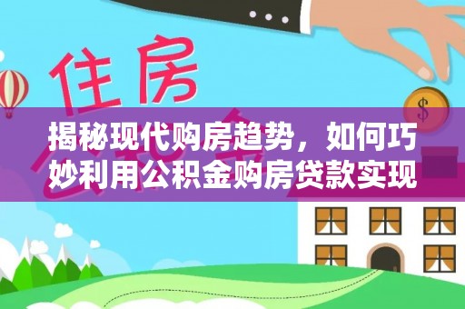 邛崃揭秘现代购房趋势，如何巧妙利用公积金购房贷款实现置业梦想