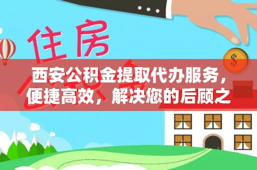 邛崃西安公积金提取代办服务，便捷高效，解决您的后顾之忧