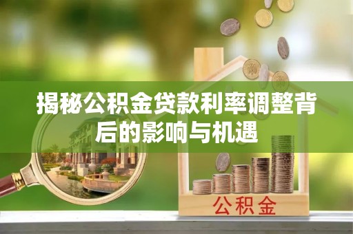 邛崃揭秘公积金贷款利率调整背后的影响与机遇