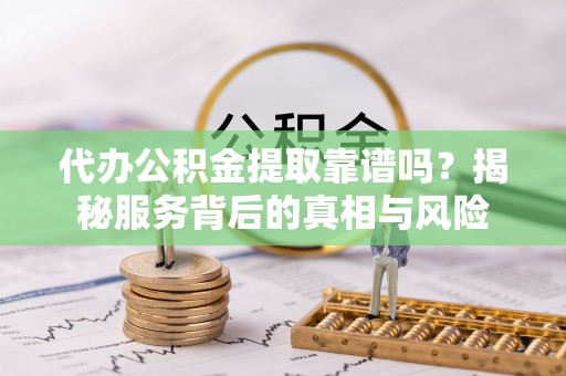邛崃代办公积金提取靠谱吗？揭秘服务背后的真相与风险