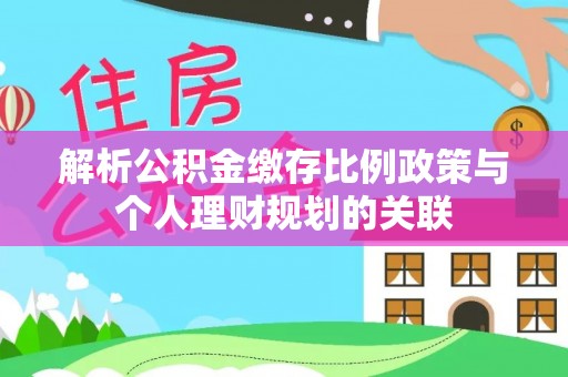 邛崃解析公积金缴存比例政策与个人理财规划的关联