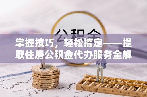 邛崃掌握技巧，轻松搞定——提取住房公积金代办服务全解析