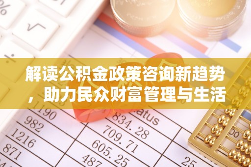 邛崃解读公积金政策咨询新趋势，助力民众财富管理与生活规划