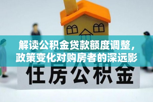 邛崃解读公积金贷款额度调整，政策变化对购房者的深远影响