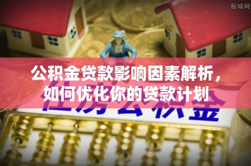 邛崃公积金贷款影响因素解析，如何优化你的贷款计划