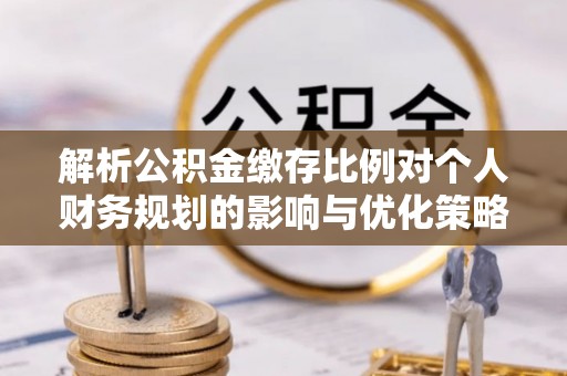 邛崃解析公积金缴存比例对个人财务规划的影响与优化策略