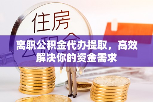 邛崃离职公积金代办提取，高效解决你的资金需求