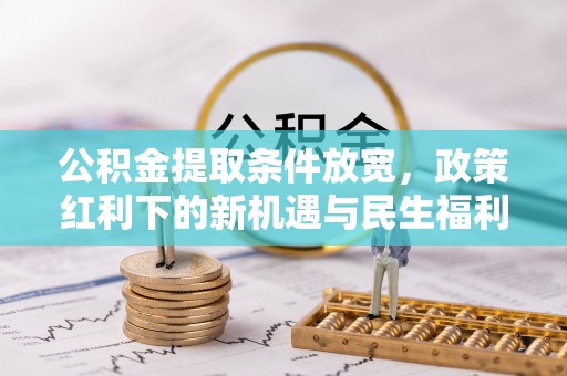 邛崃公积金提取条件放宽，政策红利下的新机遇与民生福利