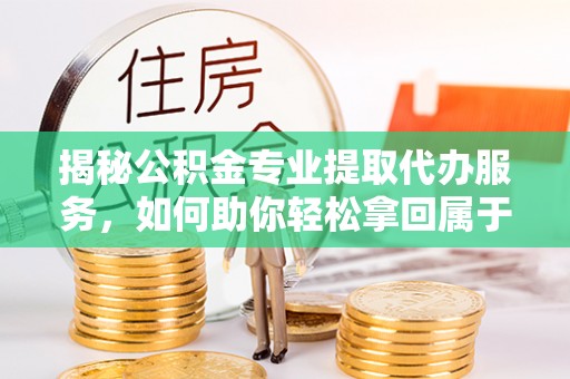 邛崃揭秘公积金专业提取代办服务，如何助你轻松拿回属于你的资金