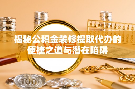 邛崃揭秘公积金装修提取代办的便捷之道与潜在陷阱