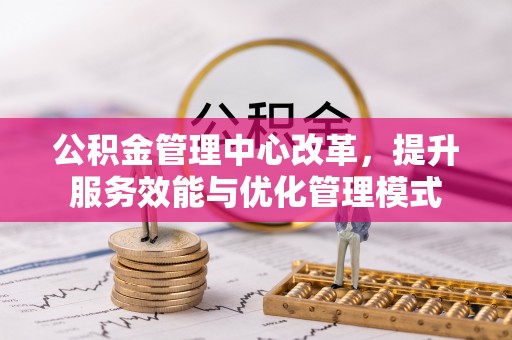 邛崃公积金管理中心改革，提升服务效能与优化管理模式