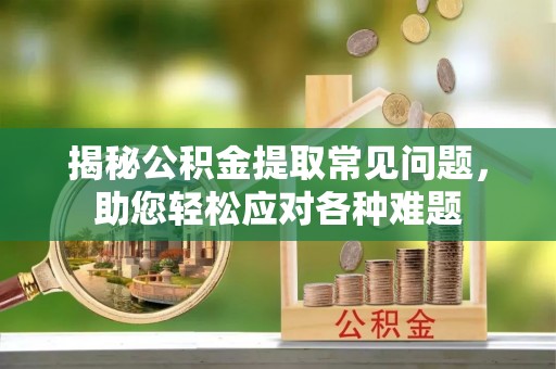 邛崃揭秘公积金提取常见问题，助您轻松应对各种难题